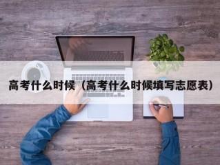 高考什么时候（高考什么时候填写志愿表）