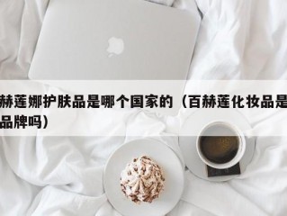 赫莲娜护肤品是哪个国家的（百赫莲化妆品是品牌吗）