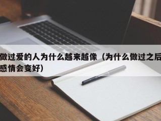 做过爱的人为什么越来越像（为什么做过之后感情会变好）