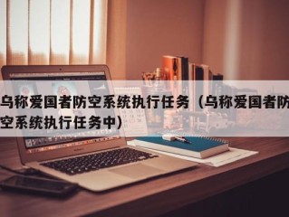 乌称爱国者防空系统执行任务（乌称爱国者防空系统执行任务中）