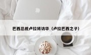 巴西总统卢拉将访华（卢拉巴西之子）