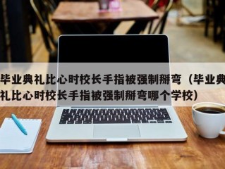 毕业典礼比心时校长手指被强制掰弯（毕业典礼比心时校长手指被强制掰弯哪个学校）