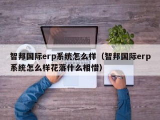 智邦国际erp系统怎么样（智邦国际erp系统怎么样花落什么相惜）