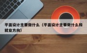 平面设计主要做什么（平面设计主要做什么和就业方向）