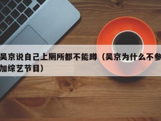 吴京说自己上厕所都不能蹲（吴京为什么不参加综艺节目）