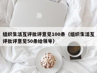 组织生活互评批评意见100条（组织生活互评批评意见50条给领导）