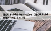 研究生考试成绩什么时候公布（研究生考试成绩什么时候公布2023）