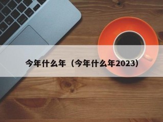 今年什么年（今年什么年2023）