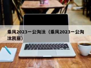 乘风2023一公淘汰（乘风2023一公淘汰凯丽）