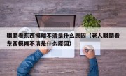 眼睛看东西模糊不清是什么原因（老人眼睛看东西模糊不清是什么原因）