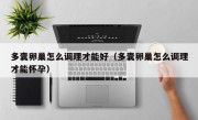 多囊卵巢怎么调理才能好（多囊卵巢怎么调理才能怀孕）