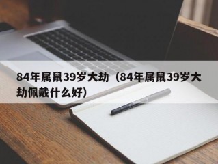 84年属鼠39岁大劫（84年属鼠39岁大劫佩戴什么好）