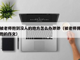 被老师抱到没人的地方怎么办渺渺（被老师拥抱的作文）