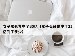 女子买彩票中了35亿（女子买彩票中了35亿到手多少）