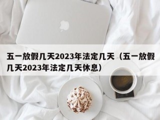 五一放假几天2023年法定几天（五一放假几天2023年法定几天休息）