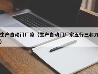 生产自动门厂家（生产自动门厂家五行三和刀）