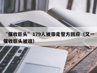 “催收巨头”179人被带走警方回应（又一催收巨头被端）