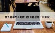 宫外怀孕怎么处理（宫外怀孕是什么原因）