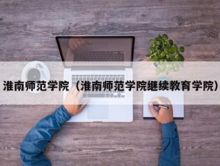 淮南师范学院（淮南师范学院继续教育学院）