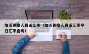 加币兑换人民币汇率（加币兑换人民币汇率今日汇率查询）