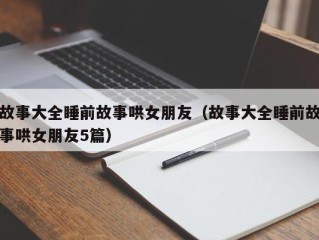 故事大全睡前故事哄女朋友（故事大全睡前故事哄女朋友5篇）