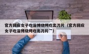 官方回应女子吃淄博烧烤吃出刀片（官方回应女子吃淄博烧烤吃出刀片乛）