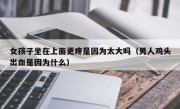 女孩子坐在上面更疼是因为太大吗（男人鸡头出血是因为什么）