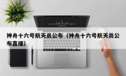 神舟十六号航天员公布（神舟十六号航天员公布直播）