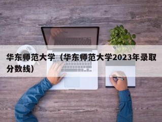 华东师范大学（华东师范大学2023年录取分数线）