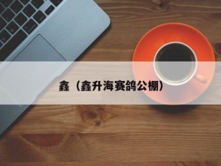 鑫（鑫升海赛鸽公棚）