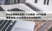 470名硕博生竞争1个行政岗（470名硕博生竞争1个行政岗位可以吗知乎）