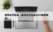 酒驾处罚标准（酒驾处罚标准2023最新规定）