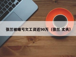 张兰被曝亏欠工资近90万（张兰 丈夫）