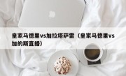 皇家马德里vs加拉塔萨雷（皇家马德里vs加的斯直播）