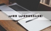 ppt背景（ppt背景音乐怎么设置）