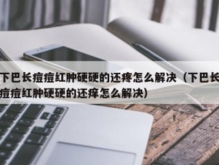 下巴长痘痘红肿硬硬的还疼怎么解决（下巴长痘痘红肿硬硬的还痒怎么解决）