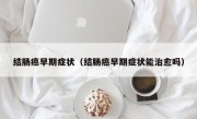 结肠癌早期症状（结肠癌早期症状能治愈吗）