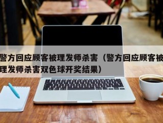 警方回应顾客被理发师杀害（警方回应顾客被理发师杀害双色球开奖结果）