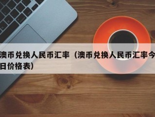 澳币兑换人民币汇率（澳币兑换人民币汇率今日价格表）