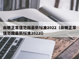 血糖正常值范围最新标准2022（血糖正常值范围最新标准2022l）