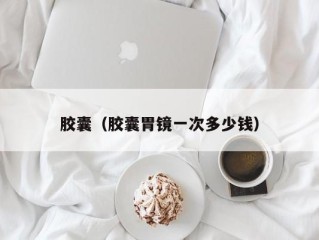 胶囊（胶囊胃镜一次多少钱）