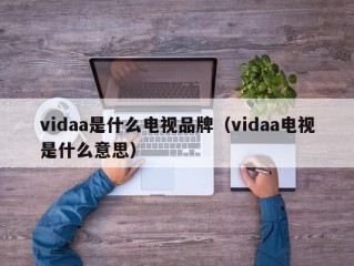 vidaa是什么电视品牌（vidaa电视是什么意思）