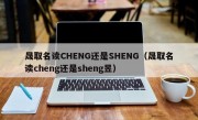 晟取名读CHENG还是SHENG（晟取名读cheng还是sheng昱）