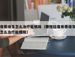 骨质增生怎么治疗能根除（腰椎轻度骨质增生怎么治疗能根除）