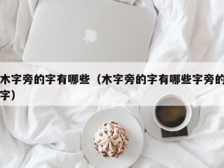 木字旁的字有哪些（木字旁的字有哪些字旁的字）