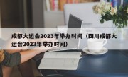 成都大运会2023年举办时间（四川成都大运会2023年举办时间）