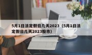 5月1日法定假日几天2023（5月1日法定假日几天2023股市）