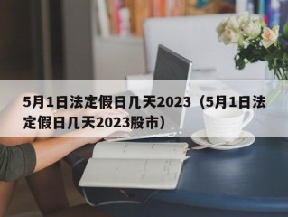 5月1日法定假日几天2023（5月1日法定假日几天2023股市）