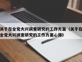 关于在全党大兴调查研究的工作方案（关于在全党大兴调查研究的工作方案心得）