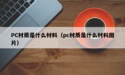 PC材质是什么材料（pc材质是什么材料图片）